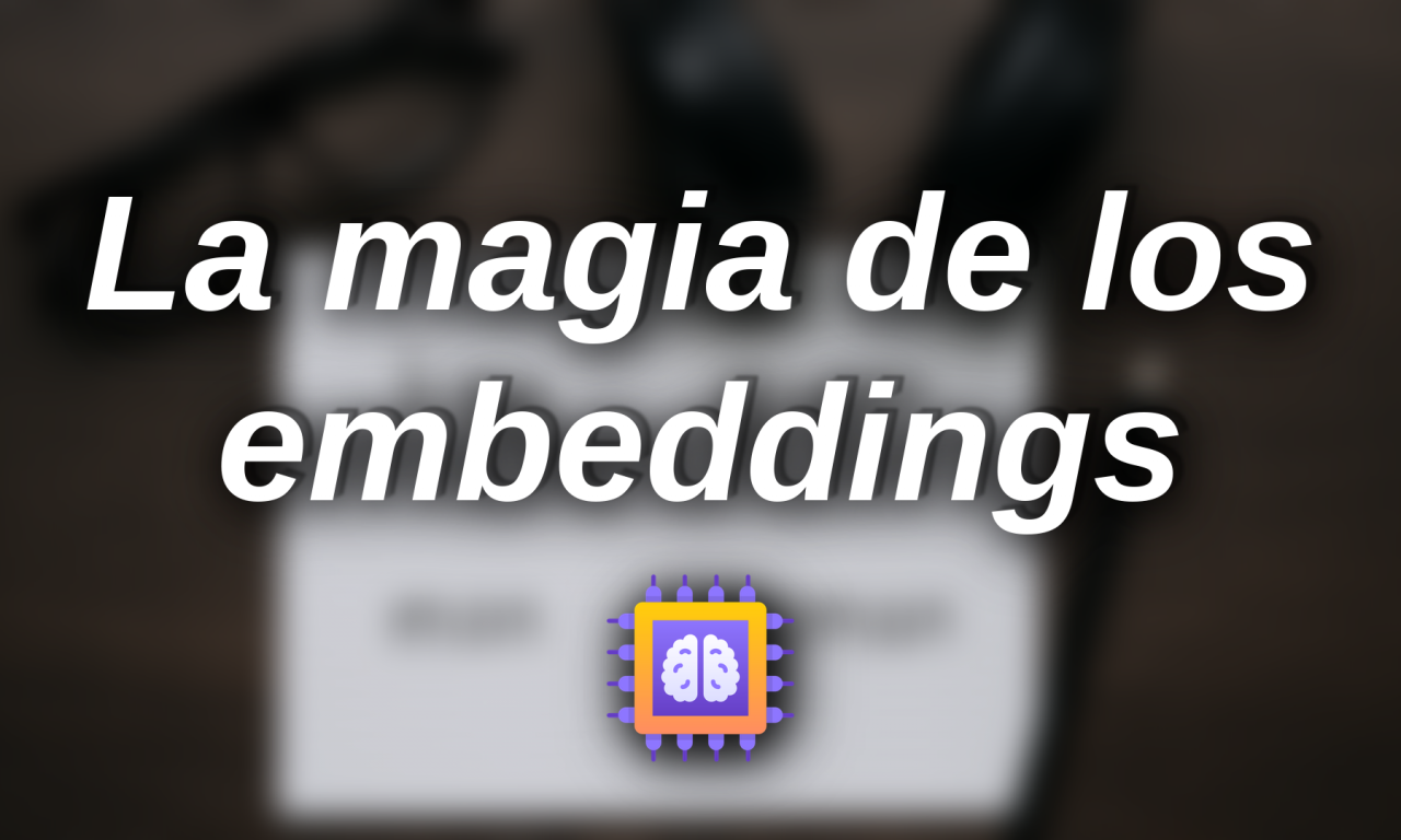 La magia de los embeddings: cómo podemos relacionar semánticamente palabras a través del mundo numérico
