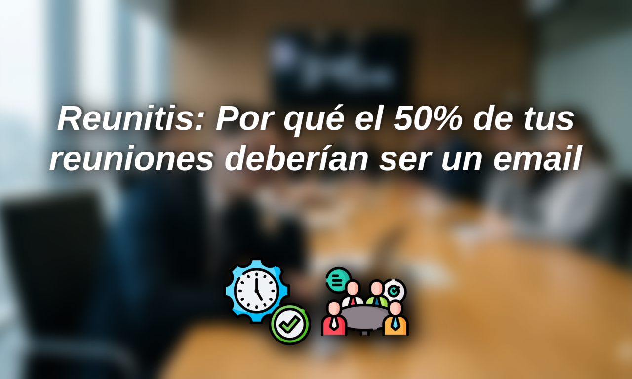Reunitis: Por qué el 50% de tus reuniones deberían ser un email