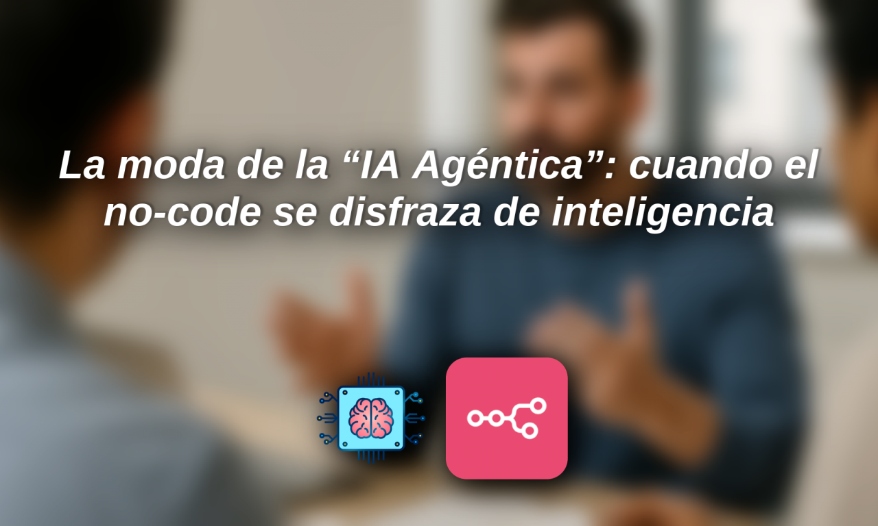 La moda de la “IA Agéntica”: cuando el no-code se disfraza de inteligencia artificial