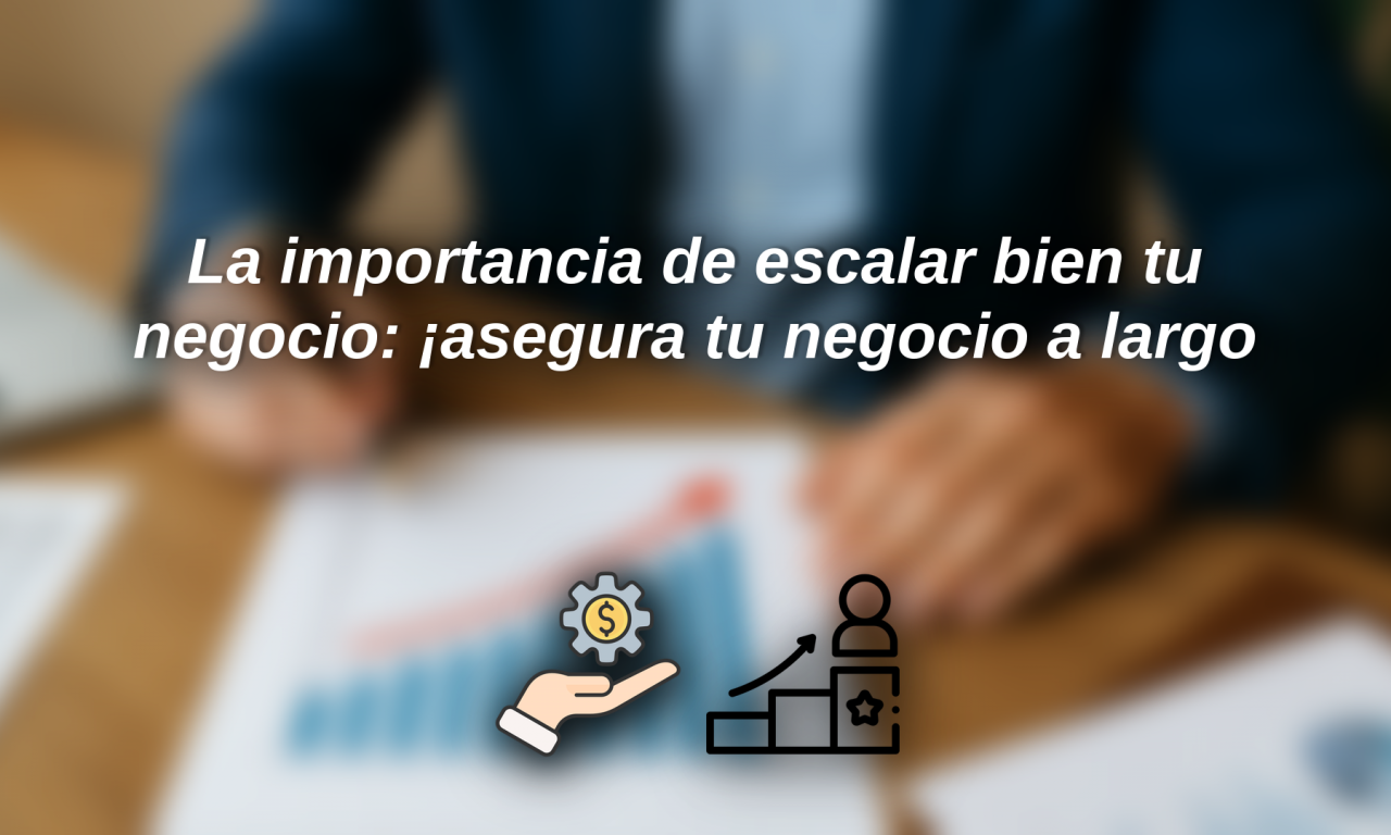 La importancia de escalar bien tu negocio: cómo asegurar que tu gran idea pueda crecer sin desbordarte