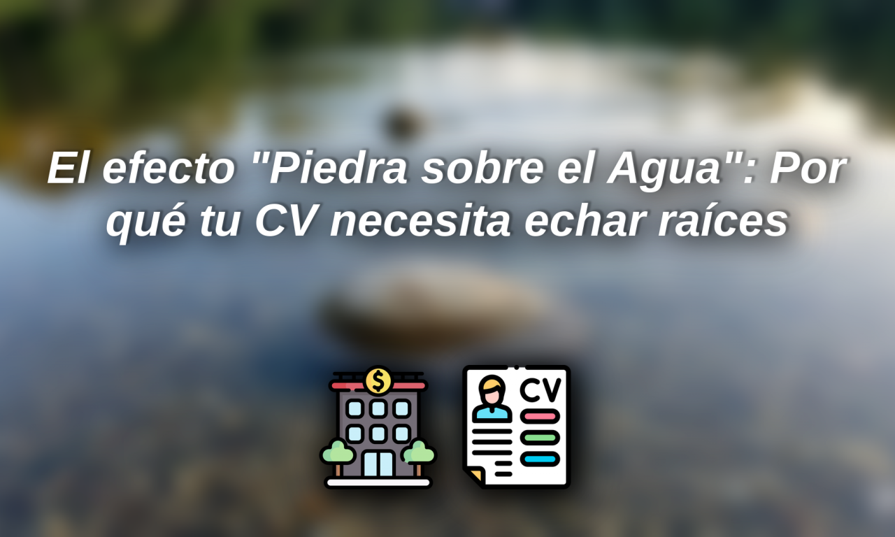 El efecto “Piedra sobre el Agua”: Por qué tu CV necesita echar raíces