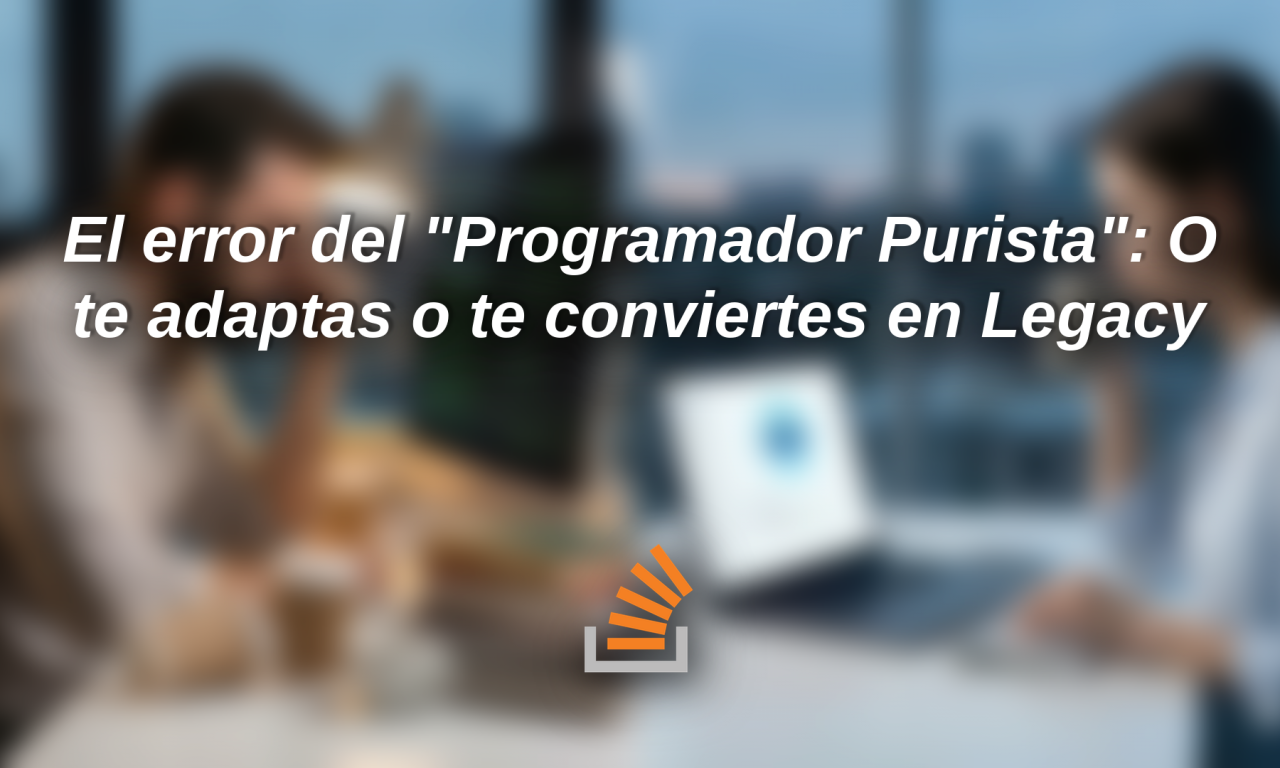 El error del “Programador Purista”: O te adaptas o te conviertes en Legacy